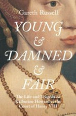 Young & damned & fair : the life and tragedy of Catherine Howard at the court of Henry VIII