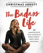 The Badass life : 30 amazing days to a lifetime of great habits --body, mind, and spirit