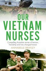 Our Vietnam nurses : compelling Australian stories of heroism, friendship and lives changed forever.