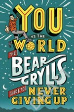 You vs the world : the Bear Grylls guide to never giving up