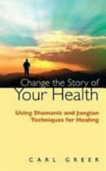 Change the story of your health : using Shamanic and Jungian techniques for healing
