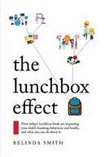 The Lunchbox effect : how today's lunchbox foods are impacting your child's learning, behaviour and health, and what you can do about it