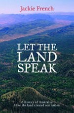 Let the land speak : a history of Australia: how the land created our nation.