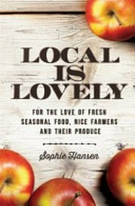 Local is lovely : for the love of fresh seasonal food, nice farmers and their produce