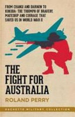 The Fight for Australia : from Changi and Darwin to Kokoda : the triumph of bravery, mateship and courage that saved us in World War II