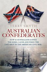 Australian confederates : how 42 Australians joined the rebel cause and fired the last shot in the American Civil War