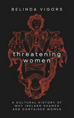Threatening Women: a cultural history of why Ireland shamed and contained Women