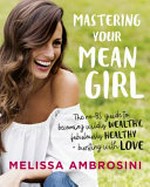 Mastering your mean girl : the no-BS guide to becoming wildly wealthy, fabulously healthy + bursting with love