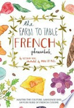 The Farm to table French phrasebook : master the culture, language and savoir faire of French cuisine