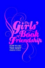 The Girls book of friendship : how to be the best friend ever