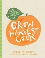 Grow harvest cook : 280 recipes from the ground up