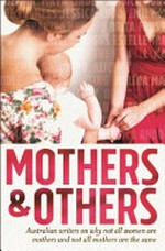 Mothers and others : Australian writers on why not all women are mothers and not all mothers are the same