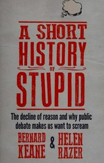 A Short history of stupid : the decline of reason and why public debate makes us want to scream