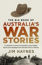 The Big book of Australia's war stories : a collection of stories of Australia's iconic battles, heroes and campaigns from the Boer War to Vietnam.