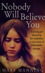 Nobody will believe you : a young girl abused by her stepfather. a true story of unbreakable courage