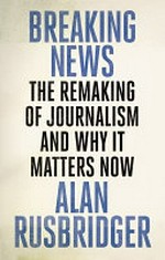 Breaking news : the remaking of journalism and why it matters now
