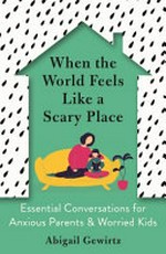 When the world feels like a scary place : essential conversations for anxious parents & worried kids