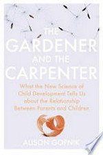The Gardener and the carpenter : what the new science of child development tells us about the relationship between parents and children