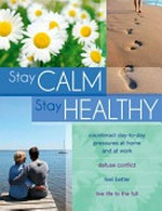 Stay calm, stay healthy : counteract day-to-day pressures at home and at work, defuse conflict, feel better, live life to the full.