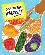 Off to the market : a celebration of markets, cooking, and fresh food